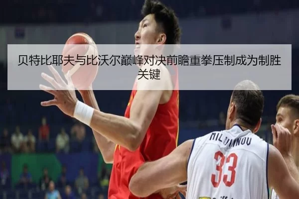 贝特比耶夫与比沃尔巅峰对决前瞻重拳压制成为制胜关键