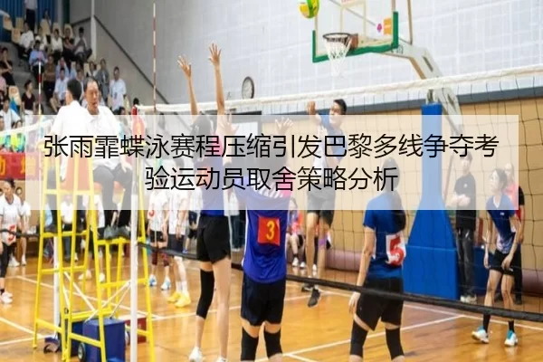 张雨霏蝶泳赛程压缩引发巴黎多线争夺考验运动员取舍策略分析